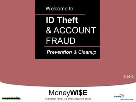 A ID Theft & ACCOUNT FRAUD Welcome to MoneyWI$E A CONSUMER ACTION AND CAPITAL ONE PARTNERSHIP Prevention & Cleanup © 2012.