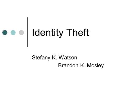 Identity Theft Stefany K. Watson Brandon K. Mosley.