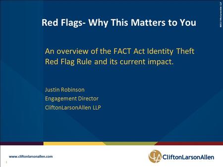 ©2012 CliftonLarsonAllen LLP 1 111 Red Flags- Why This Matters to You An overview of the FACT Act Identity Theft Red Flag Rule and its current impact.