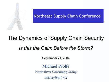 Northeast Supply Chain Conference The Dynamics of Supply Chain Security Is this the Calm Before the Storm? September 21, 2004 Michael Wolfe North River.