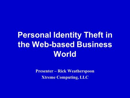 Personal Identity Theft in the Web-based Business World Presenter – Rick Weatherspoon Xtreme Computing, LLC.