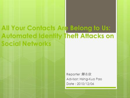 All Your Contacts Are Belong to Us: Automated Identity Theft Attacks on Social Networks Reporter : 鄭志欣 Advisor: Hsing-Kuo Pao Date : 2010/12/06 1.