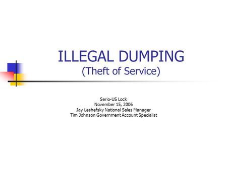 ILLEGAL DUMPING (Theft of Service) Serio-US Lock November 15, 2006 Jay Leshefsky National Sales Manager Tim Johnson Government Account Specialist.