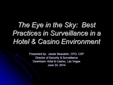 The Eye in the Sky: Best Practices in Surveillance in a Hotel & Casino Environment Presented by: Jessie Beaudoin, CPO, CSP Director of Security & Surveillance.