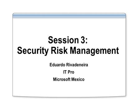 Session 3: Security Risk Management Eduardo Rivadeneira IT Pro Microsoft Mexico.