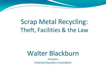 Scrap Metal Recycling: Theft, Facilities & the Law Walter Blackburn President Arkansas Recyclers Association.