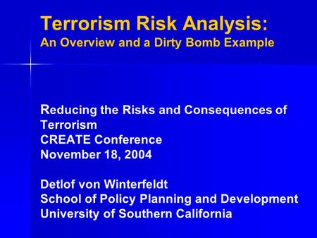 Terrorism Risk Analysis: An Overview and a Dirty Bomb Example R educing the Risks and Consequences of Terrorism CREATE Conference November 18, 2004 Detlof.