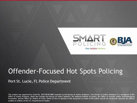 1 Offender-Focused Hot Spots Policing Port St. Lucie, FL Police Department This project was supported by Grant No. 2012-DB-BX-0002 awarded by the Bureau.