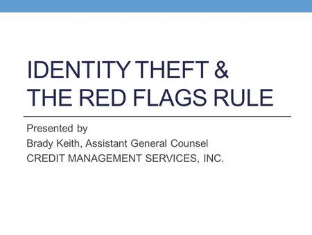IDENTITY THEFT & THE RED FLAGS RULE Presented by Brady Keith, Assistant General Counsel CREDIT MANAGEMENT SERVICES, INC.