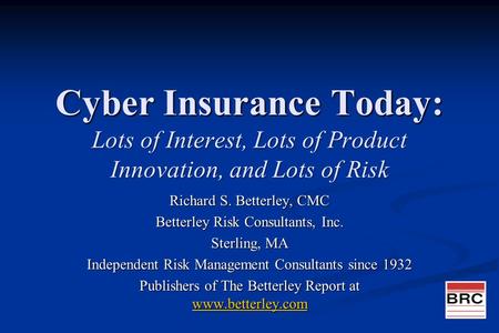 Cyber Insurance Today: Lots of Interest, Lots of Product Innovation, and Lots of Risk Richard S. Betterley, CMC Betterley Risk Consultants, Inc. Sterling,