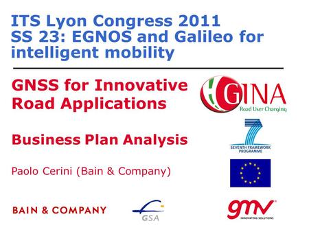 ITS Lyon Congress 2011 SS 23: EGNOS and Galileo for intelligent mobility GNSS for Innovative Road Applications Paolo Cerini (Bain & Company) Business Plan.