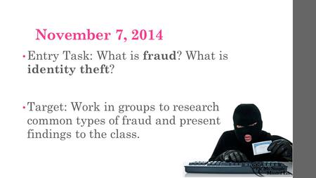November 7, 2014 Entry Task: What is fraud ? What is identity theft ? Target: Work in groups to research common types of fraud and present findings to.