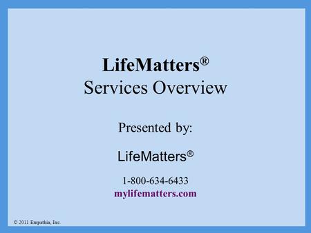 LifeMatters ® Services Overview © 2011 Empathia, Inc. Presented by: LifeMatters ® 1-800-634-6433 mylifematters.com.