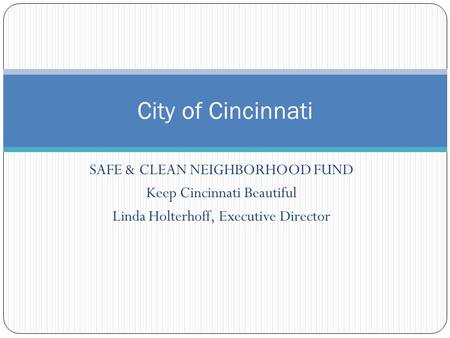 SAFE & CLEAN NEIGHBORHOOD FUND Keep Cincinnati Beautiful Linda Holterhoff, Executive Director City of Cincinnati.