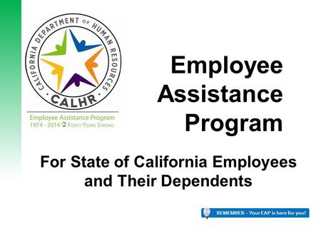 Employee Assistance Program For State of California Employees and Their Dependents REMEMBER – Your EAP is here for you! 1.
