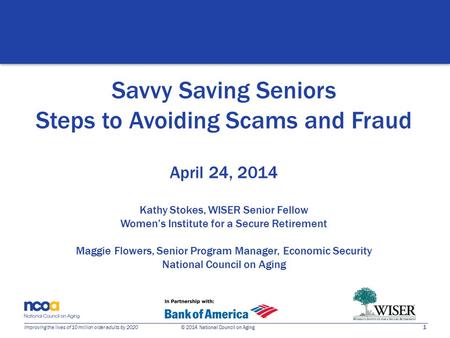 1 Improving the lives of 10 million older adults by 2020 © 2014 National Council on Aging Savvy Saving Seniors Steps to Avoiding Scams and Fraud April.
