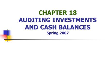 CHAPTER 18 AUDITING INVESTMENTS AND CASH BALANCES Spring 2007