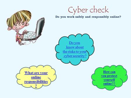 Cyber check Do you work safely and responsibly online? Do you know about the risks to your cyber security? What are your online responsibilities ? How.