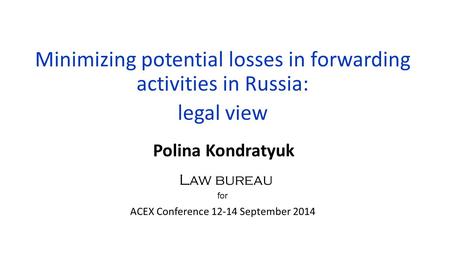 Minimizing potential losses in forwarding activities in Russia: legal view Polina Kondratyuk for ACEX Conference 12-14 September 2014 Law bureau.