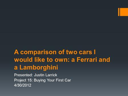A comparison of two cars I would like to own: a Ferrari and a Lamborghini Presented: Justin Larrick Project 15: Buying Your First Car 4/30/2012.