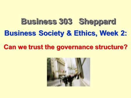 Business 303 Sheppard Business Society & Ethics, Week 2: Can we trust the governance structure? Business Society & Ethics, Week 2: Can we trust the governance.