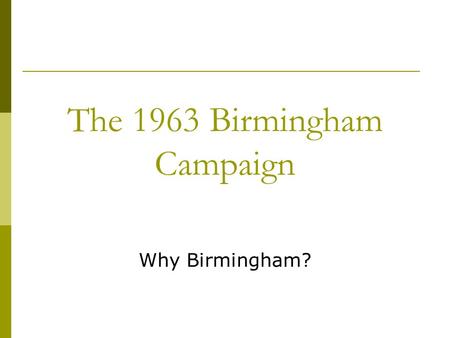 The 1963 Birmingham Campaign Why Birmingham?. Firstly, quick recap  Brown vs Board of Education  Montgomery Bus Boycott  Sit-ins  Freedom rides 