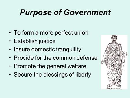Purpose of Government To form a more perfect union Establish justice Insure domestic tranquility Provide for the common defense Promote the general welfare.