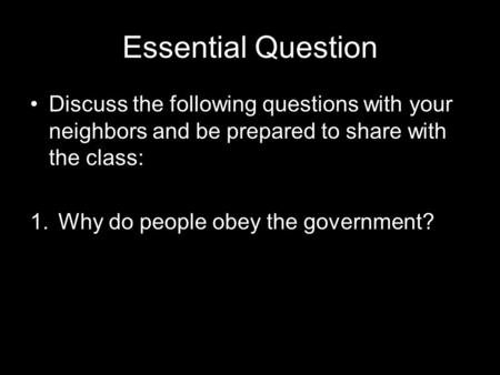 Essential Question Discuss the following questions with your neighbors and be prepared to share with the class: 1.Why do people obey the government?