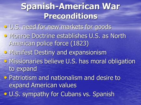 Spanish-American War Preconditions U.S. need for new markets for goods U.S. need for new markets for goods Monroe Doctrine establishes U.S. as North American.