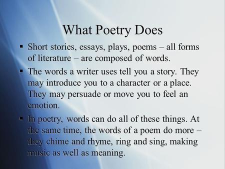 What Poetry Does  Short stories, essays, plays, poems – all forms of literature – are composed of words.  The words a writer uses tell you a story. They.