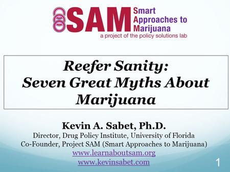 Reefer Sanity: Seven Great Myths About Marijuana Kevin A. Sabet, Ph.D. Director, Drug Policy Institute, University of Florida Co-Founder, Project SAM (Smart.
