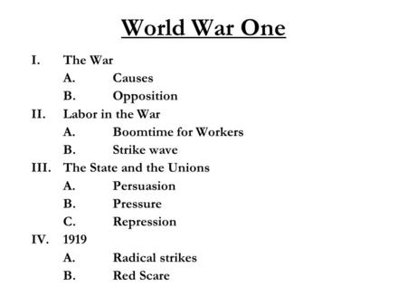 World War One I.The War A.Causes B.Opposition II.Labor in the War A.Boomtime for Workers B.Strike wave III.The State and the Unions A.Persuasion B.Pressure.