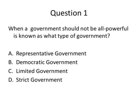 Question 1 When a government should not be all-powerful is known as what type of government? A.Representative Government B.Democratic Government C.Limited.
