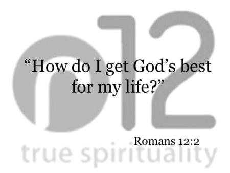 Romans 12:2 “How do I get God’s best for my life?”