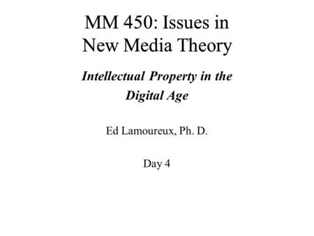 MM 450: Issues in New Media Theory Intellectual Property in the Digital Age Ed Lamoureux, Ph. D. Day 4.