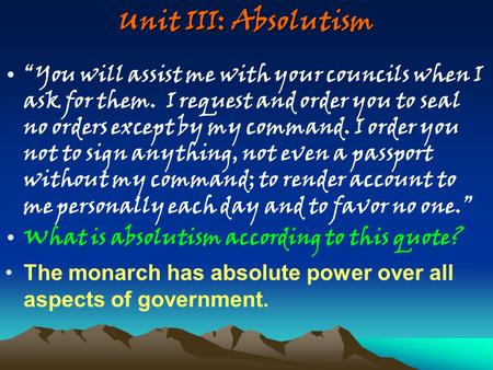 Unit III: Absolutism “You will assist me with your councils when I ask for them. I request and order you to seal no orders except by my command. I order.