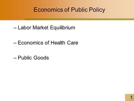 1 Economics of Public Policy –Labor Market Equilibrium –Economics of Health Care –Public Goods.