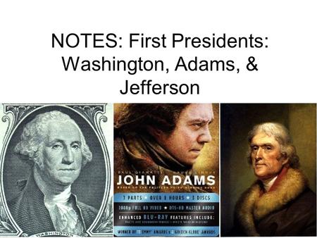NOTES: First Presidents: Washington, Adams, & Jefferson.