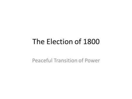 The Election of 1800 Peaceful Transition of Power.