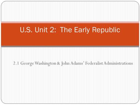 2.1 George Washington & John Adams’ Federalist Administrations U.S. Unit 2: The Early Republic.