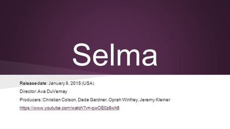 Selma Release date: January 9, 2015 (USA) Director: Ava DuVernay Producers: Christian Colson, Dede Gardner, Oprah Winfrey, Jeremy Kleiner https://www.youtube.com/watch?v=-qwOE0z8wh8.