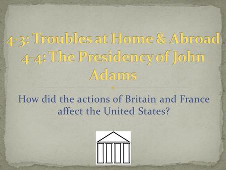 4-3: Troubles at Home & Abroad 4-4: The Presidency of John Adams