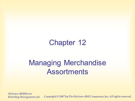 McGraw-Hill/Irwin Retailing Management, 6/e Copyright © 2007 by The McGraw-Hill Companies, Inc. All rights reserved. Chapter 12 Managing Merchandise Assortments.