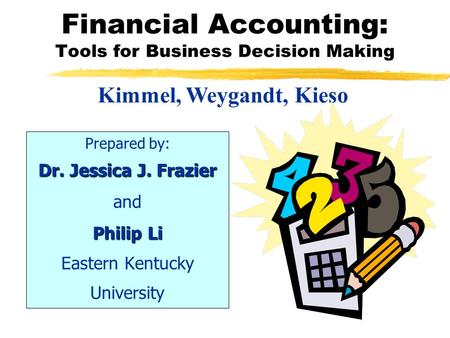 Financial Accounting: Tools for Business Decision Making Prepared by: Dr. Jessica J. Frazier and Philip Li Eastern Kentucky University Kimmel, Weygandt,