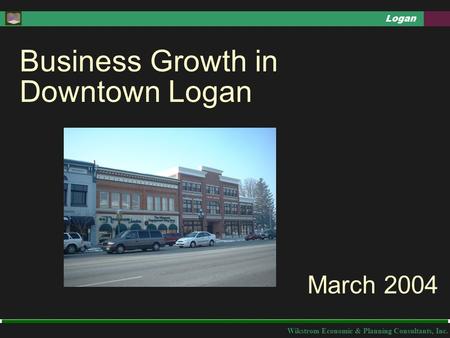 Wikstrom Economic & Planning Consultants, Inc. Logan March 2004 Business Growth in Downtown Logan.