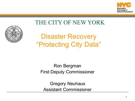 1 Disaster Recovery “Protecting City Data” Ron Bergman First Deputy Commissioner Gregory Neuhaus Assistant Commissioner THE CITY OF NEW YORK.