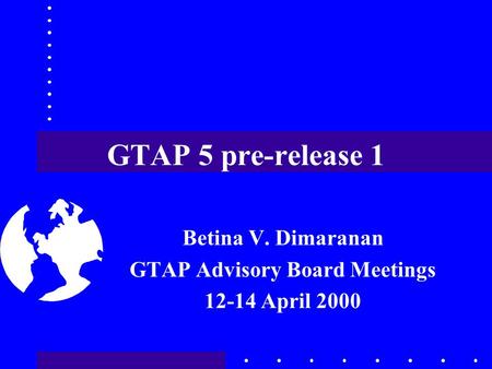 GTAP 5 pre-release 1 Betina V. Dimaranan GTAP Advisory Board Meetings 12-14 April 2000.