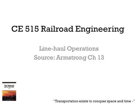 CE 515 Railroad Engineering Line-haul Operations Source: Armstrong Ch 13 “Transportation exists to conquer space and time -”