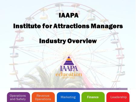 Industry Overview Institute for Attractions Managers IAAPA Operations and Safety MarketingLeadershipFinance Revenue Operations.