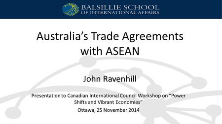 Australia’s Trade Agreements with ASEAN John Ravenhill Presentation to Canadian International Council Workshop on “Power Shifts and Vibrant Economies”